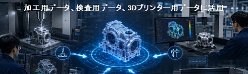 加工用データ、検査用データ、3Dプリンター用データに活用
